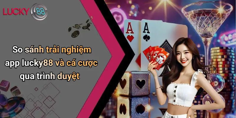 So sánh trải nghiệm app lucky88 và cá cược qua trình duyệt